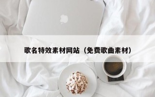 鞍山歌名特效素材网站（免费歌曲素材）